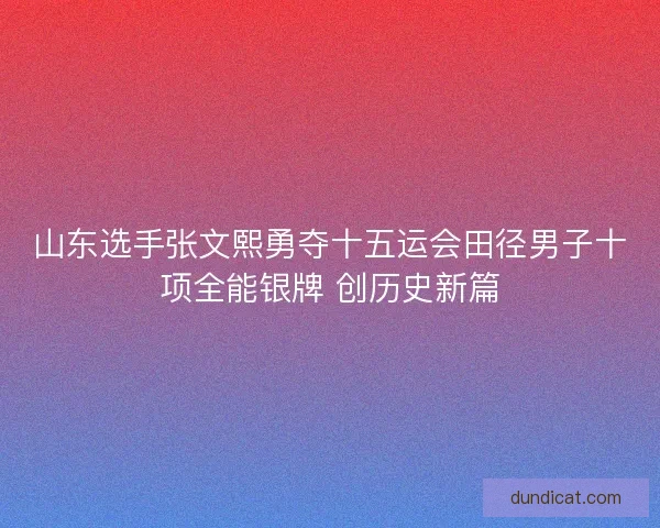 山东选手张文熙勇夺十五运会田径男子十项全能银牌 创历史新篇 山东选手张文熙勇夺十五运会田径男子十项全能银牌 创历史新篇
