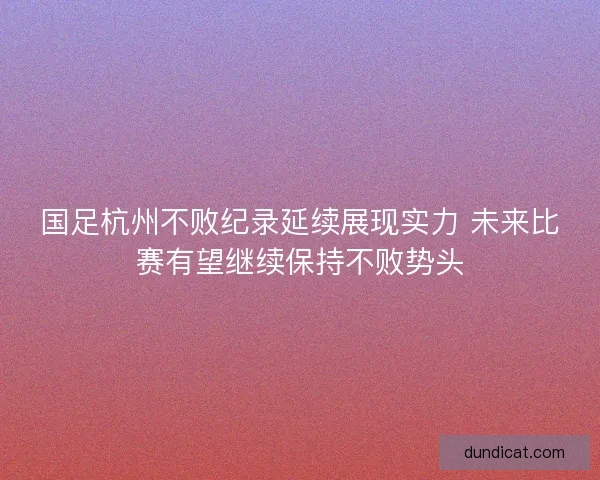 国足杭州不败纪录延续展现实力 未来比赛有望继续保持不败势头 国足杭州不败纪录延续展现实力 未来比赛有望继续保持不败势头