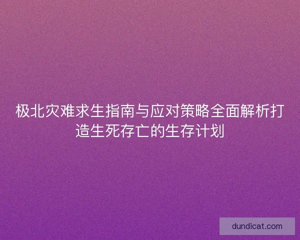 极北灾难求生指南与应对策略全面解析打造生死存亡的生存计划