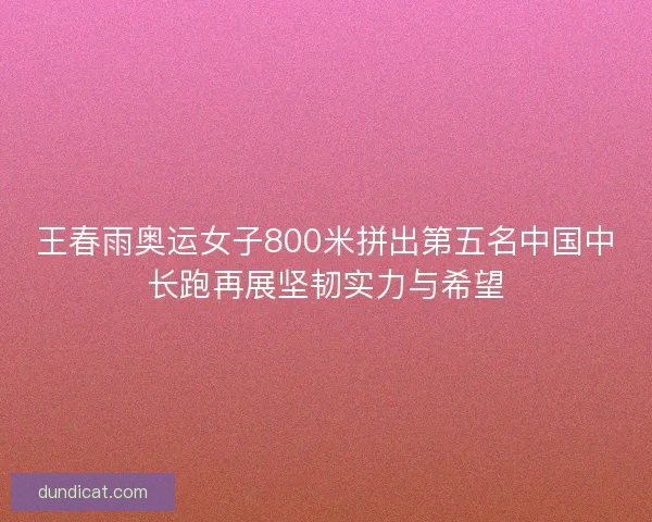 王春雨奥运女子800米拼出第五名中国中长跑再展坚韧实力与希望