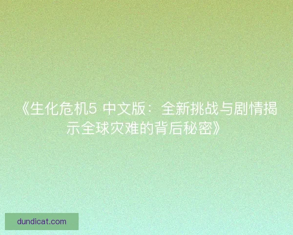 《生化危机5 中文版:全新挑战与剧情揭示全球灾难的背后秘密》 《生化危机5 中文版:全新挑战与剧情揭示全球灾难的背后秘密》