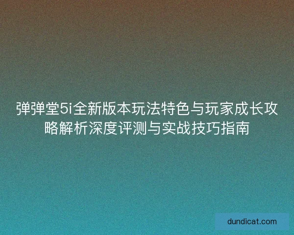 弹弹堂5i全新版本玩法特色与玩家成长攻略解析深度评测与实战技巧指南