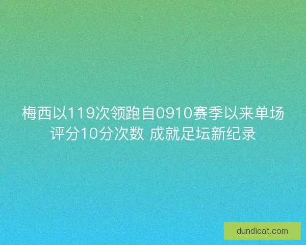 梅西以119次领跑自0910赛季以来单场评分10分次数 成就足坛新纪录
