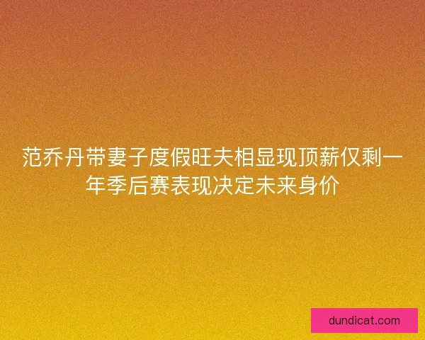 范乔丹带妻子度假旺夫相显现顶薪仅剩一年季后赛表现决定未来身价