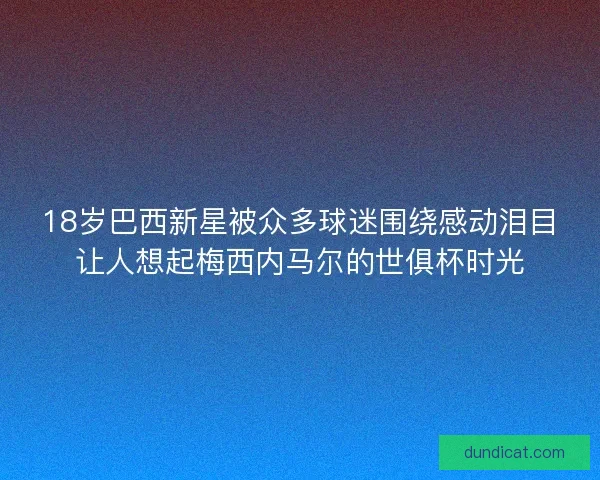 18岁巴西新星被众多球迷围绕感动泪目让人想起梅西内马尔的世俱杯时光