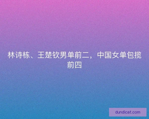 林诗栋、王楚钦男单前二，中国女单包揽前四