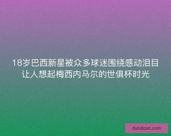 18岁巴西新星被众多球迷围绕感动泪目让人想起梅西内马尔的世俱杯时光