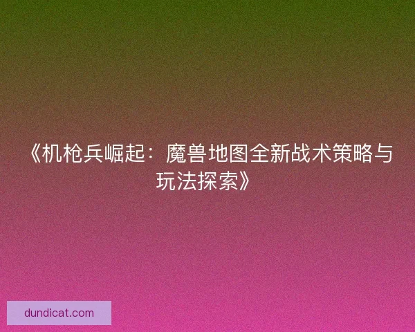 《机枪兵崛起：魔兽地图全新战术策略与玩法探索》
