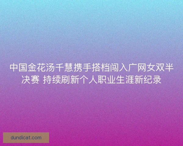 中国金花汤千慧携手搭档闯入广网女双半决赛 持续刷新个人职业生涯新纪录