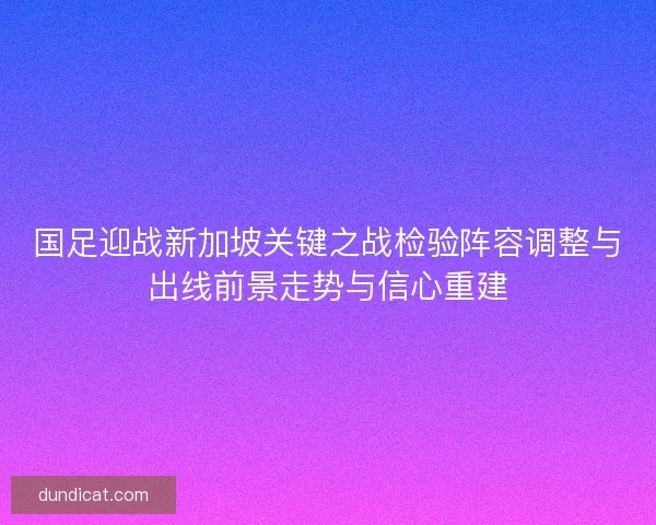 国足迎战新加坡关键之战检验阵容调整与出线前景走势与信心重建