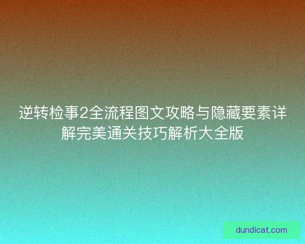 逆转检事2全流程图文攻略与隐藏要素详解完美通关技巧解析大全版 逆转检事2全流程图文攻略与隐藏要素详解完美通关技巧解析大全版