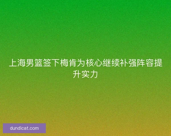 上海男篮签下梅肯为核心继续补强阵容提升实力
